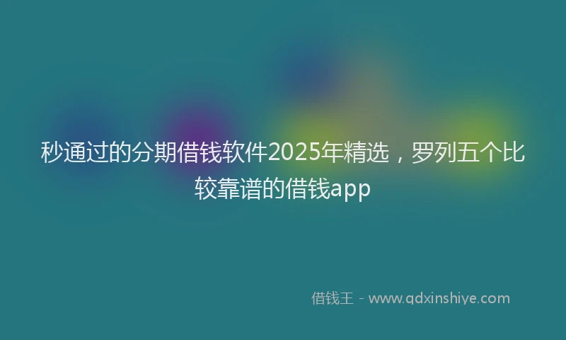 秒通过的分期借钱软件2025年精选，罗列五个比较靠谱的借钱app
