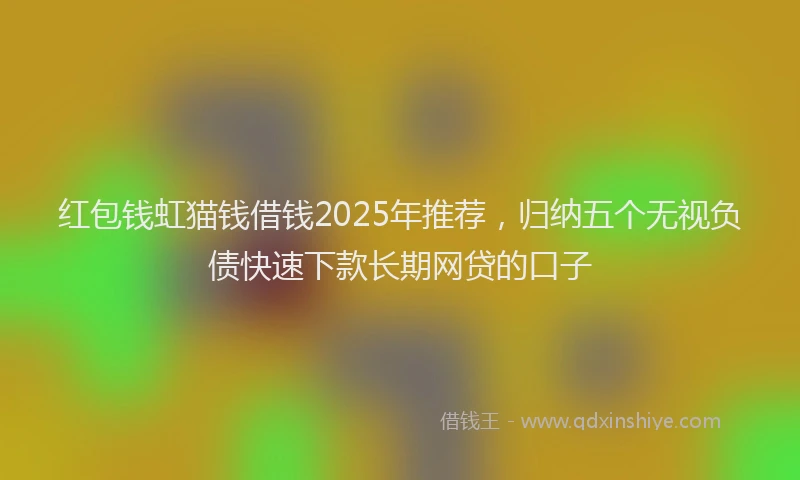 红包钱虹猫钱借钱2025年推荐，归纳五个无视负债快速下款长期网贷的口子