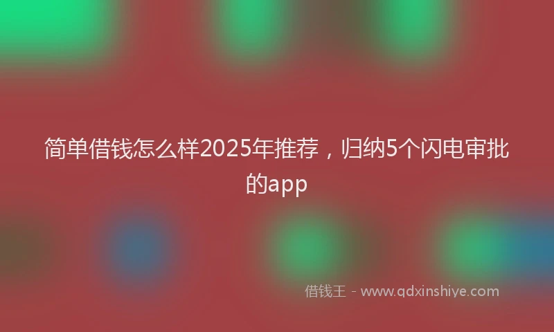 简单借钱怎么样2025年推荐，归纳5个闪电审批的app