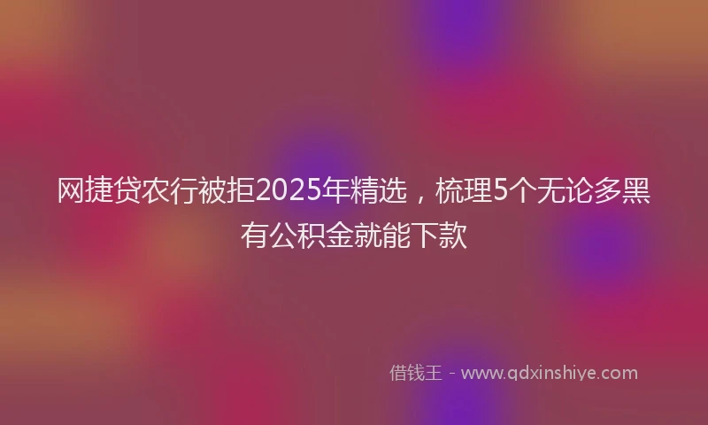 网捷贷农行被拒2025年精选，梳理5个无论多黑有公积金就能下款