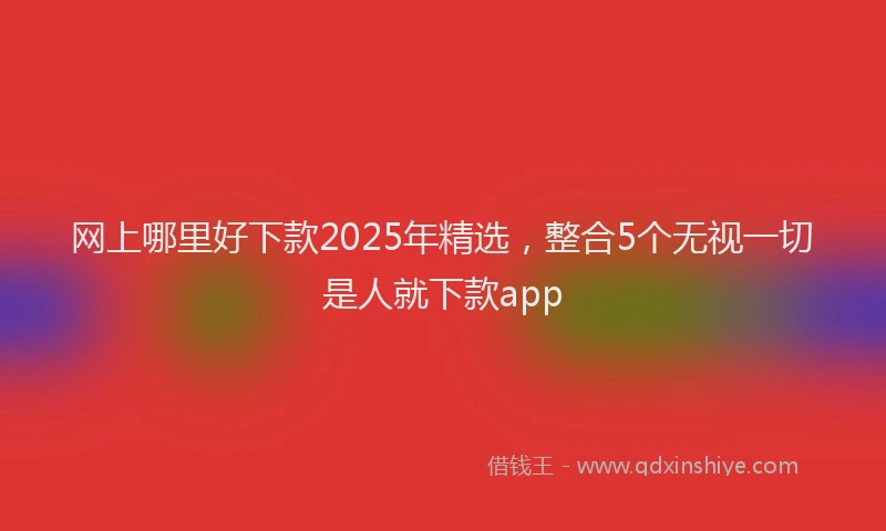 网上哪里好下款2025年精选，整合5个无视一切是人就下款app