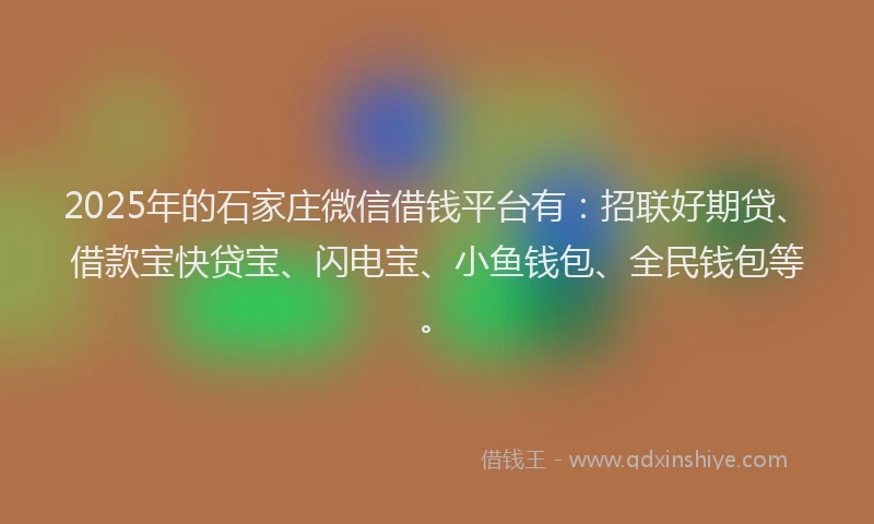 2025年的石家庄微信借钱平台有：招联好期贷、借款宝快贷宝、闪电宝、小鱼钱包、全民钱包等。