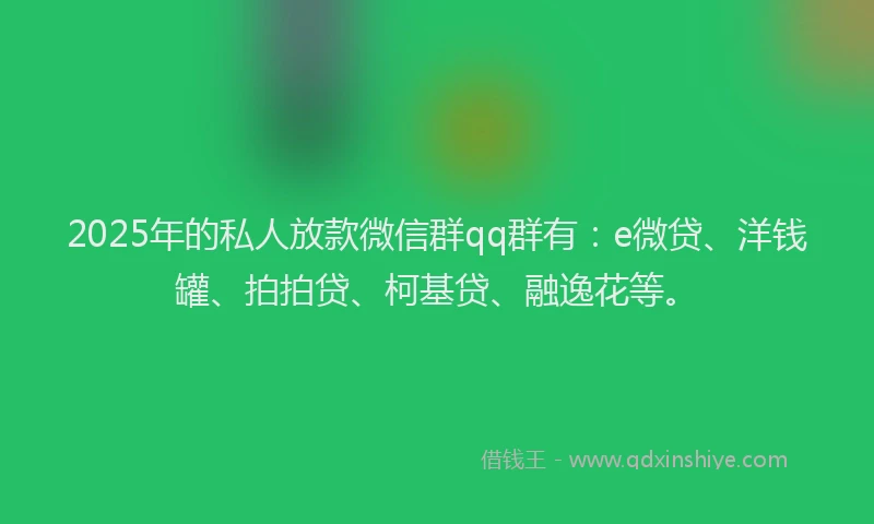 2025年的私人放款微信群qq群有：e微贷、洋钱罐、拍拍贷、柯基贷、融逸花等。