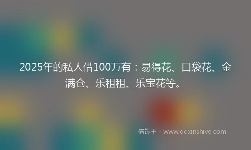 2025年的私人借100万有：易得花、口袋花、金满仓、乐租租、乐宝花等。