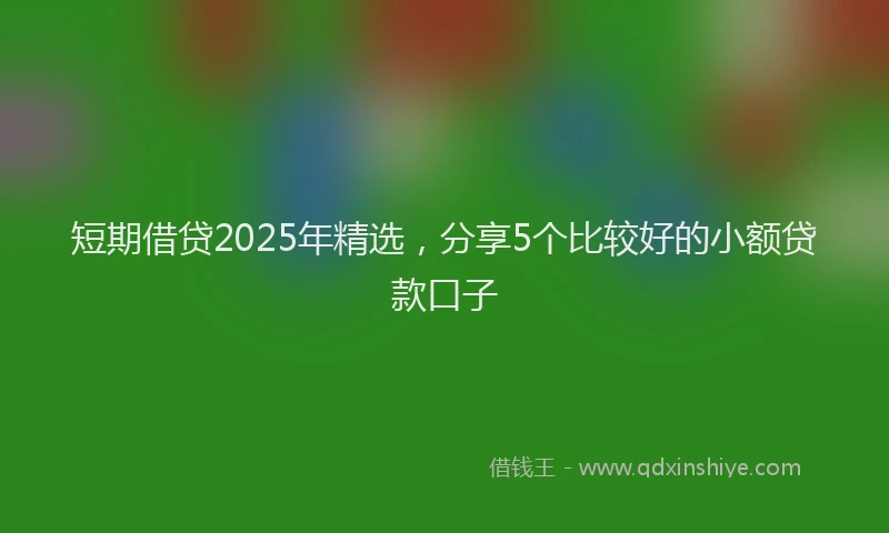 短期借贷2025年精选，分享5个比较好的小额贷款口子