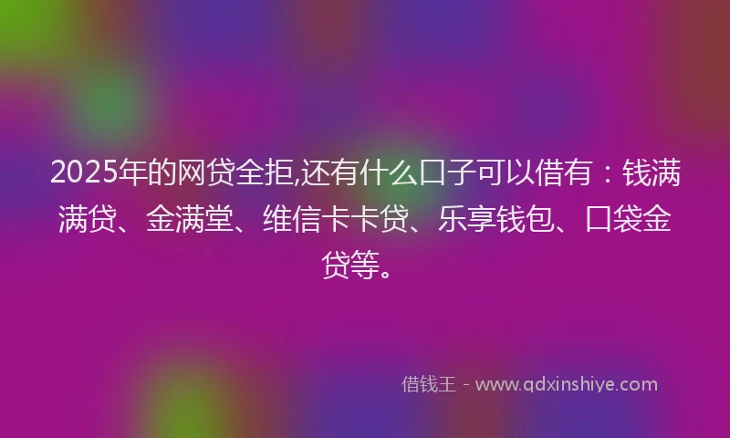 2025年的网贷全拒,还有什么口子可以借有：钱满满贷、金满堂、维信卡卡贷、乐享钱包、口袋金贷等。