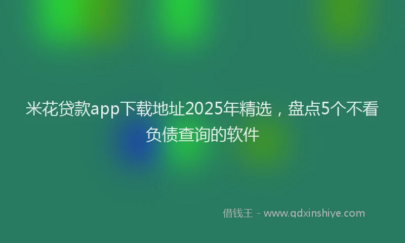 米花贷款app下载地址2025年精选，盘点5个不看负债查询的软件