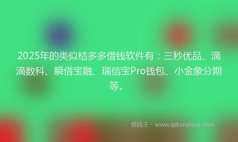 2025年的类似桔多多借钱软件有：三秒优品、滴滴数科、瞬借宝融、瑞信宝Pro钱包、小金象分期等。