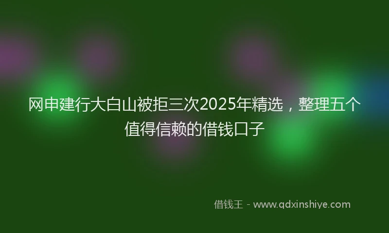 网申建行大白山被拒三次2025年精选，整理五个值得信赖的借钱口子
