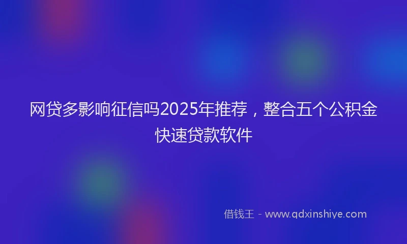 网贷多影响征信吗2025年推荐，整合五个公积金快速贷款软件