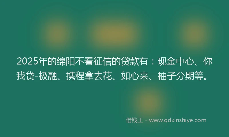 2025年的绵阳不看征信的贷款有：现金中心、你我贷-极融、携程拿去花、如心来、柚子分期等。