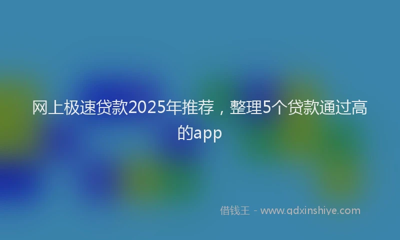 网上极速贷款2025年推荐，整理5个贷款通过高的app