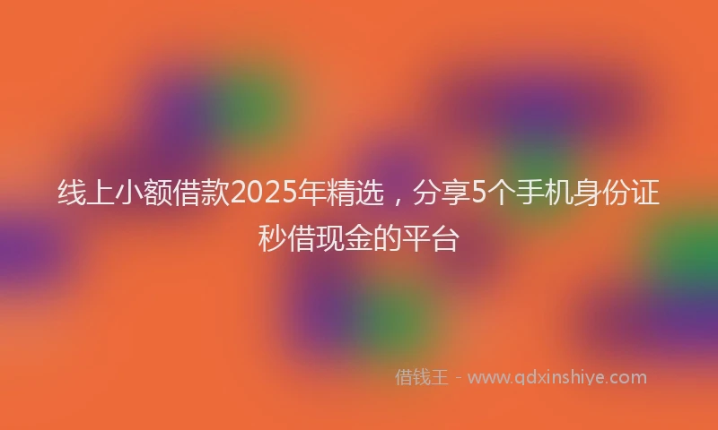 线上小额借款2025年精选，分享5个手机身份证秒借现金的平台