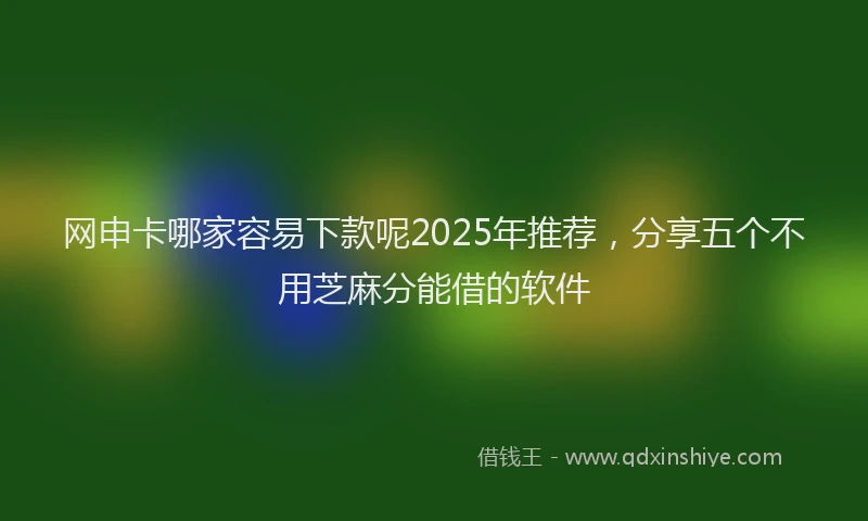 网申卡哪家容易下款呢2025年推荐，分享五个不用芝麻分能借的软件