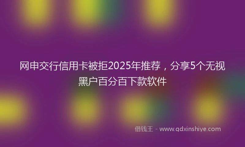 网申交行信用卡被拒2025年推荐，分享5个无视黑户百分百下款软件