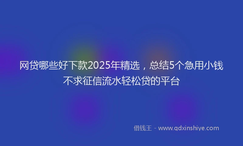 网贷哪些好下款2025年精选，总结5个急用小钱不求征信流水轻松贷的平台