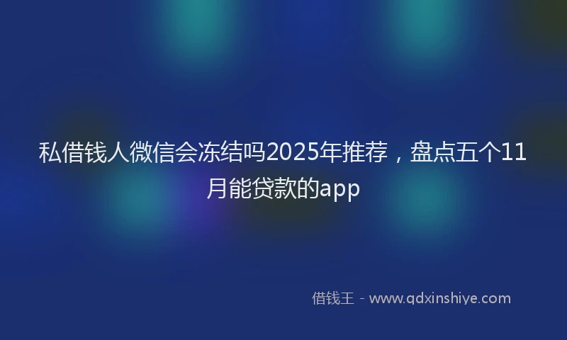 私借钱人微信会冻结吗2025年推荐，盘点五个11月能贷款的app