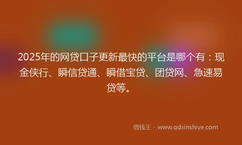 2025年的网贷口子更新最快的平台是哪个有：现金侠行、瞬信贷通、瞬借宝贷、团贷网、急速易贷等。