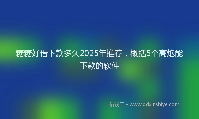 糖糖好借下款多久2025年推荐，概括5个高炮能下款的软件