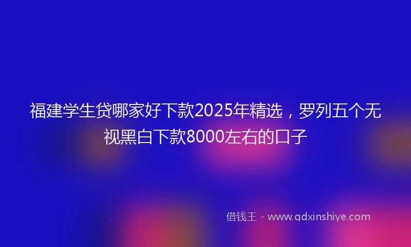 福建学生贷哪家好下款2025年精选，罗列五个无视黑白下款8000左右的口子