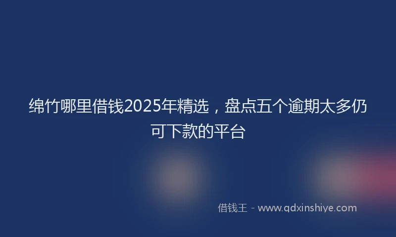 绵竹哪里借钱2025年精选，盘点五个逾期太多仍可下款的平台