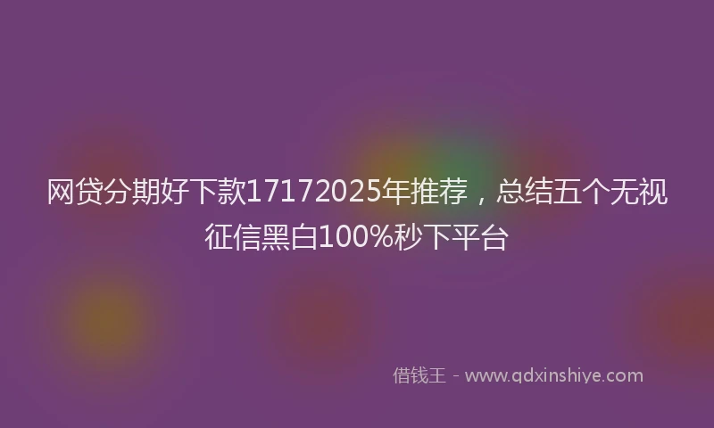 网贷分期好下款17172025年推荐，总结五个无视征信黑白100%秒下平台