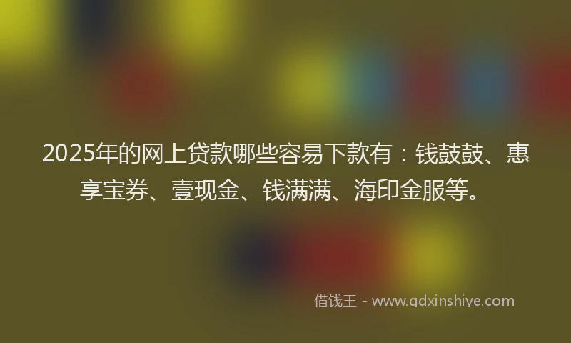 2025年的网上贷款哪些容易下款有：钱鼓鼓、惠享宝券、壹现金、钱满满、海印金服等。