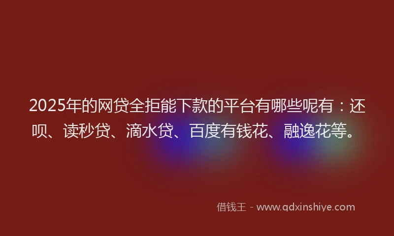 2025年的网贷全拒能下款的平台有哪些呢有：还呗、读秒贷、滴水贷、百度有钱花、融逸花等。