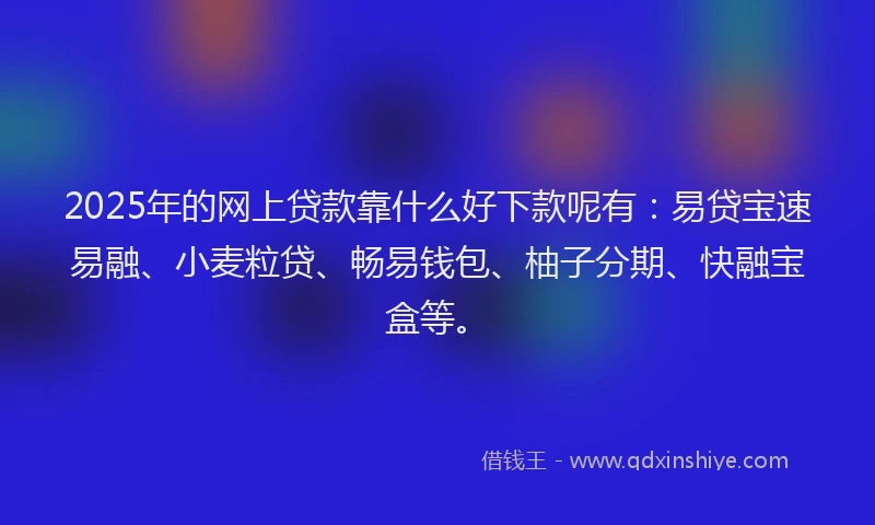 2025年的网上贷款靠什么好下款呢有:易贷宝速易融、小麦粒贷、畅易钱包、柚子分期、快融宝盒等。