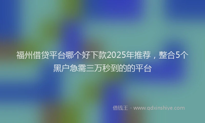 福州借贷平台哪个好下款2025年推荐，整合5个黑户急需三万秒到的的平台
