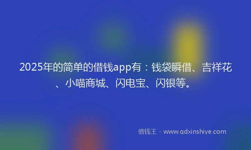 2025年的简单的借钱app有：钱袋瞬借、吉祥花、小喵商城、闪电宝、闪银等。