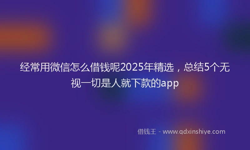经常用微信怎么借钱呢2025年精选，总结5个无视一切是人就下款的app