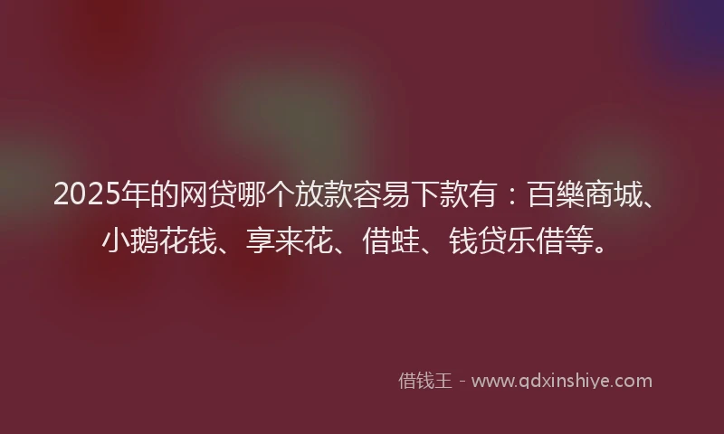 2025年的网贷哪个放款容易下款有：百樂商城、小鹅花钱、享来花、借蛙、钱贷乐借等。