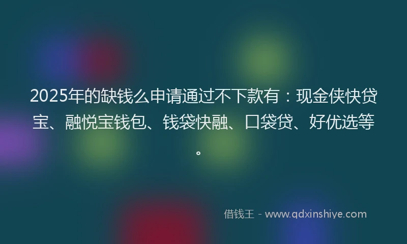 2025年的缺钱么申请通过不下款有：现金侠快贷宝、融悦宝钱包、钱袋快融、口袋贷、好优选等。