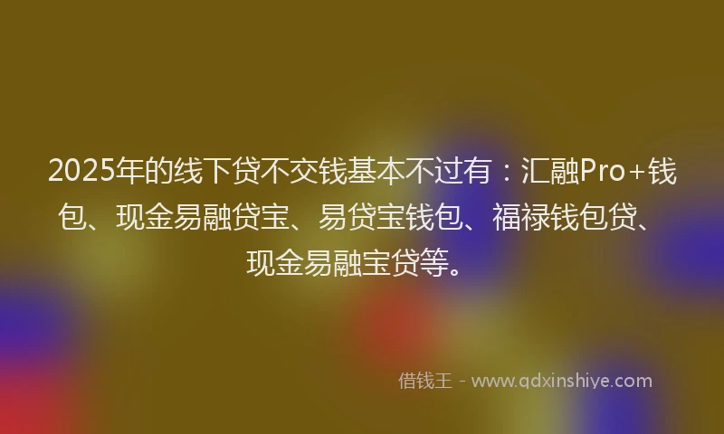 2025年的线下贷不交钱基本不过有：汇融Pro+钱包、现金易融贷宝、易贷宝钱包、福禄钱包贷、现金易融宝贷等。