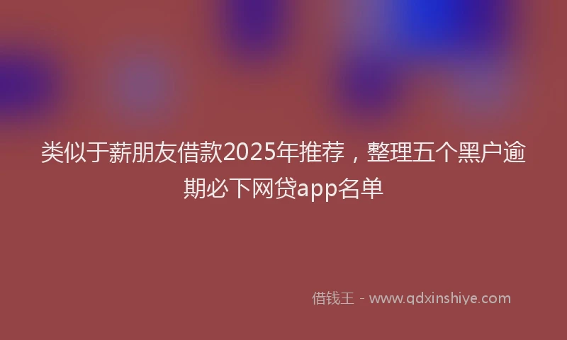 类似于薪朋友借款2025年推荐，整理五个黑户逾期必下网贷app名单