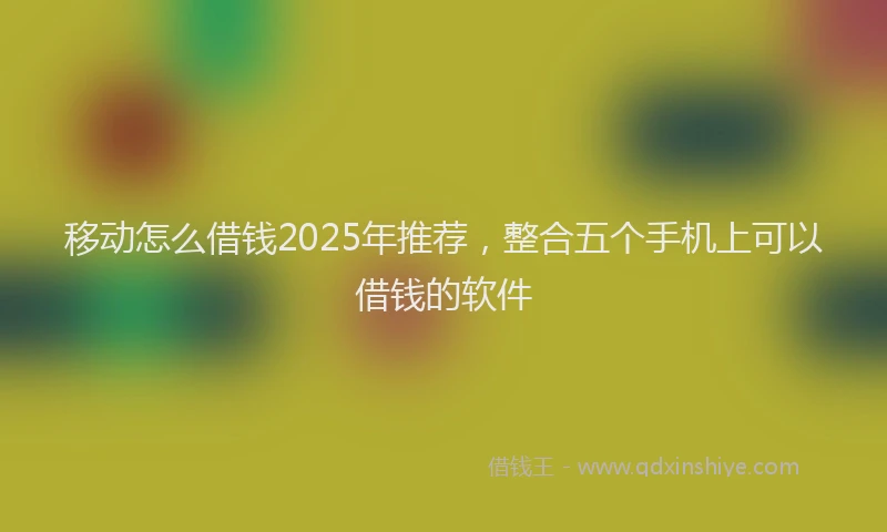 移动怎么借钱2025年推荐，整合五个手机上可以借钱的软件