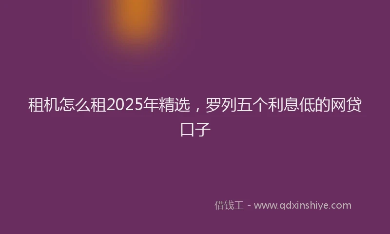 租机怎么租2025年精选，罗列五个利息低的网贷口子