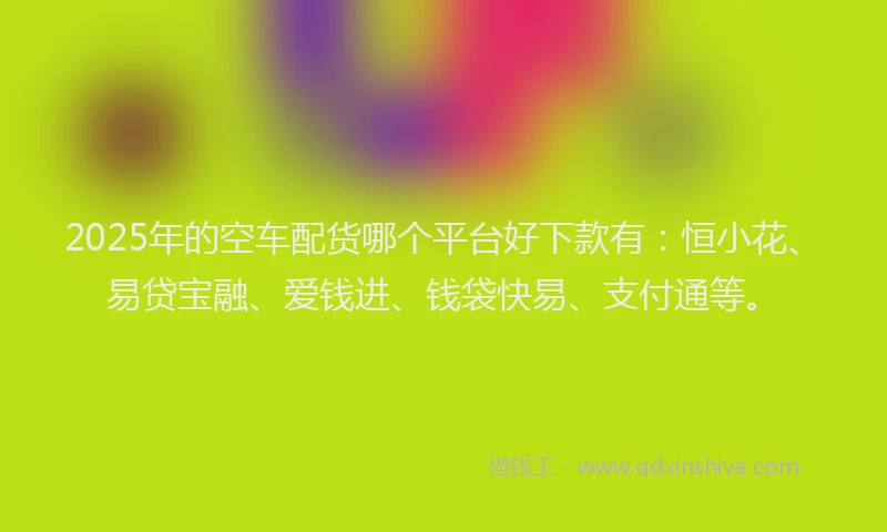 2025年的空车配货哪个平台好下款有：恒小花、易贷宝融、爱钱进、钱袋快易、支付通等。