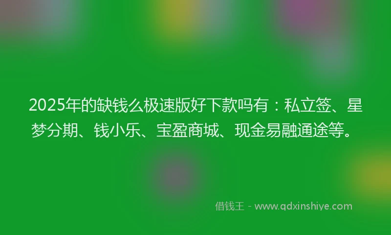 2025年的缺钱么极速版好下款吗有：私立签、星梦分期、钱小乐、宝盈商城、现金易融通途等。
