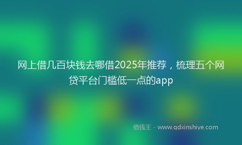 网上借几百块钱去哪借2025年推荐，梳理五个网贷平台门槛低一点的app