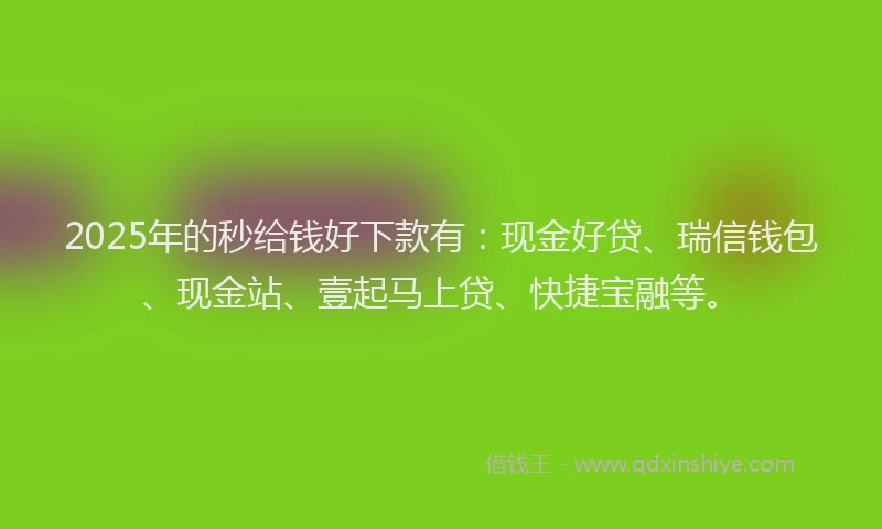 2025年的秒给钱好下款有：现金好贷、瑞信钱包、现金站、壹起马上贷、快捷宝融等。
