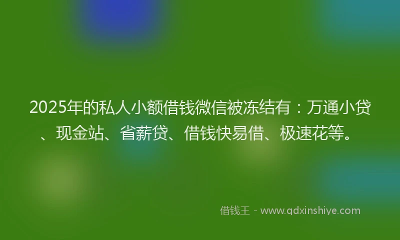 2025年的私人小额借钱微信被冻结有：万通小贷、现金站、省薪贷、借钱快易借、极速花等。