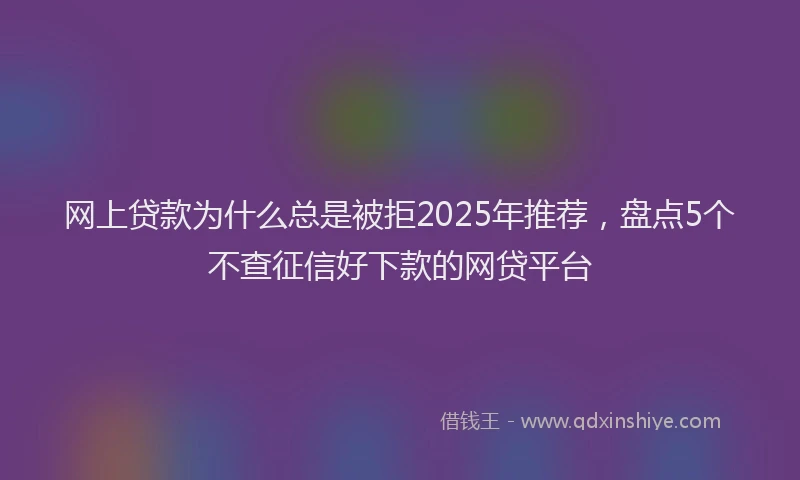 网上贷款为什么总是被拒2025年推荐，盘点5个不查征信好下款的网贷平台