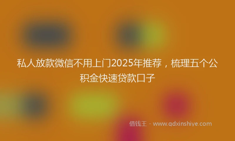 私人放款微信不用上门2025年推荐，梳理五个公积金快速贷款口子