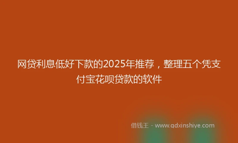 网贷利息低好下款的2025年推荐，整理五个凭支付宝花呗贷款的软件