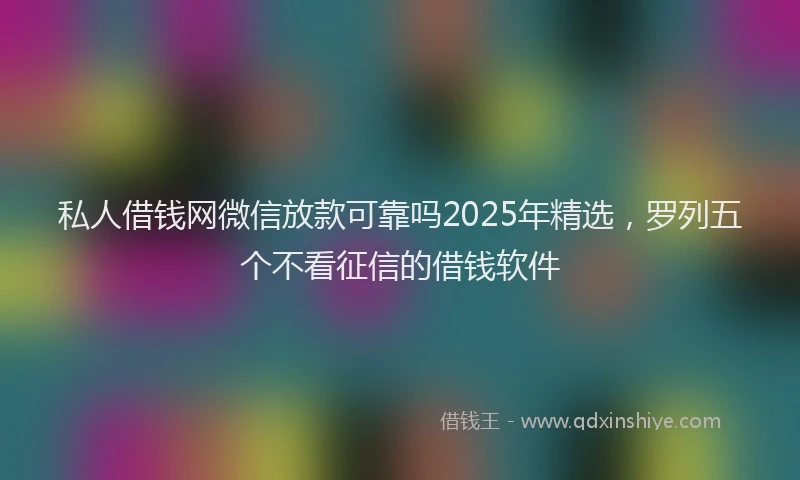私人借钱网微信放款可靠吗2025年精选，罗列五个不看征信的借钱软件