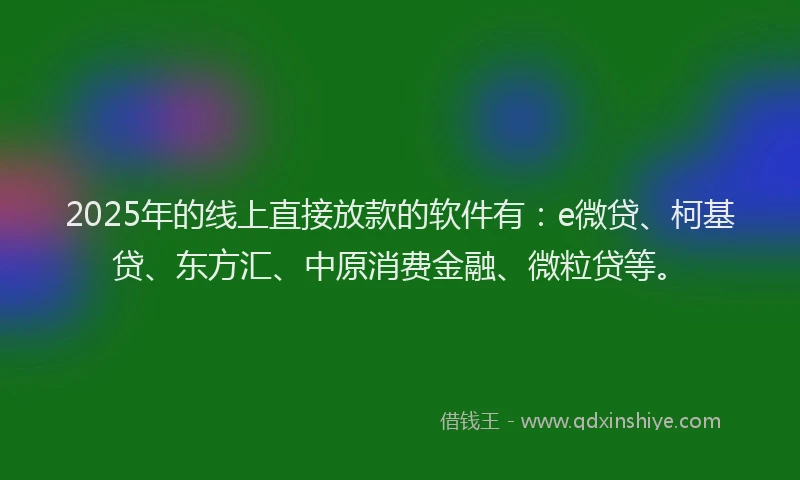 2025年的线上直接放款的软件有：e微贷、柯基贷、东方汇、中原消费金融、微粒贷等。