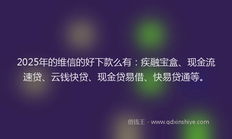 2025年的维信的好下款么有：疾融宝盒、现金流速贷、云钱快贷、现金贷易借、快易贷通等。