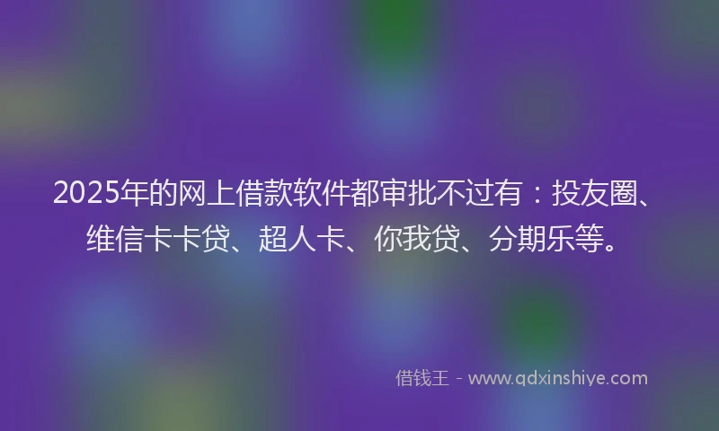 2025年的网上借款软件都审批不过有：投友圈、维信卡卡贷、超人卡、你我贷、分期乐等。